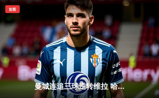 曼城连追三球逆转维拉 哈兰德双响加冕英超金靴