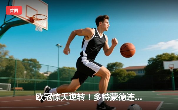 欧冠惊天逆转！多特蒙德连追三球淘汰巴黎，老将胡梅尔斯定乾坤