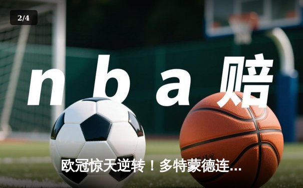 欧冠惊天逆转！多特蒙德连追三球淘汰巴黎，老将胡梅尔斯定乾坤 - 2