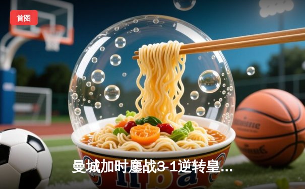 曼城加时鏖战3-1逆转皇马，罗德里戈制胜球锁定欧冠决赛席位