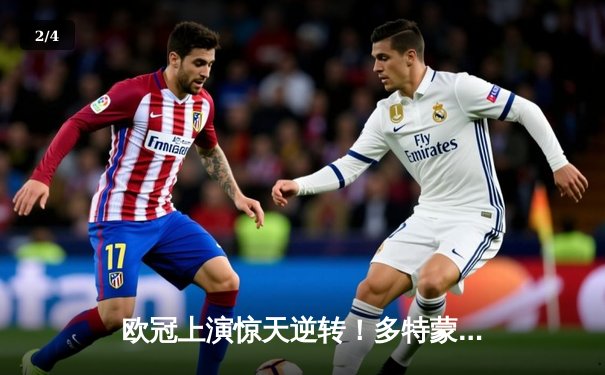 欧冠上演惊天逆转！多特蒙德2-0巴黎圣日耳曼，桑乔闪耀全场 - 2