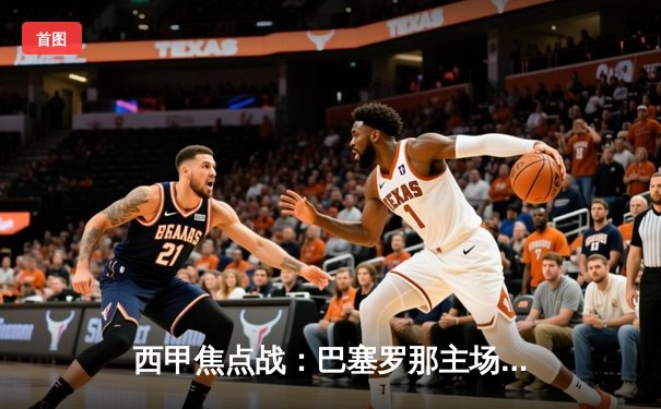 西甲焦点战：巴塞罗那主场3-2险胜皇家马德里，莱万多夫斯基双响点燃国家德比